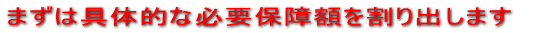 まずは具体的な必要保障額を割り出します