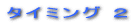 タイミング 2